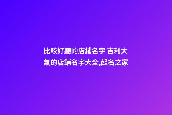 比較好聽的店鋪名字 吉利大氣的店鋪名字大全,起名之家